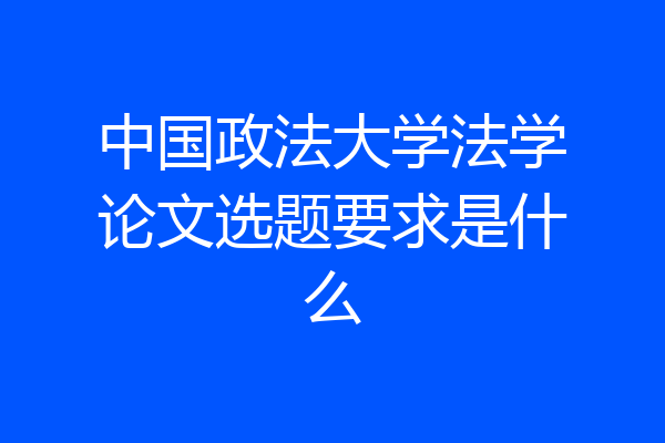 中国政法大学法学论文选题要求是什么