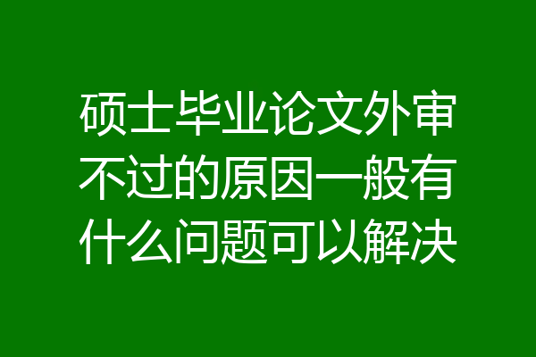 硕士毕业论文外审不过的原因一般有什么问题可以解决