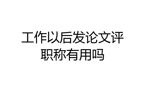 工作以后发论文评职称有用吗