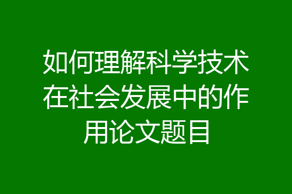 如何理解科学技术在社会发展中的作用论文题目