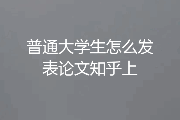 普通大学生怎么发表论文知乎上
