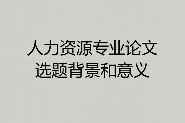 人力资源专业论文选题背景和意义