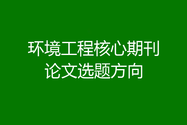 环境工程核心期刊论文选题方向