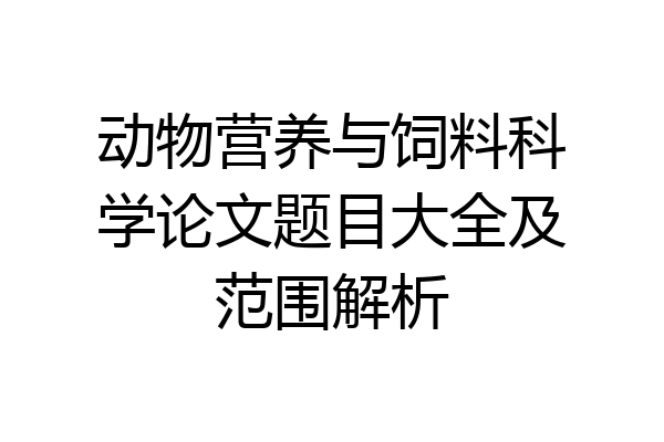 动物营养与饲料科学论文题目大全及范围解析
