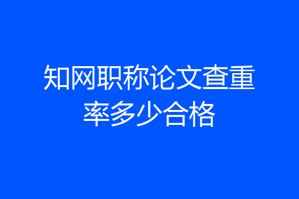 知网职称论文查重率多少合格