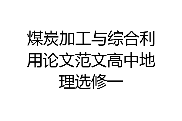 煤炭加工与综合利用论文范文高中地理选修一