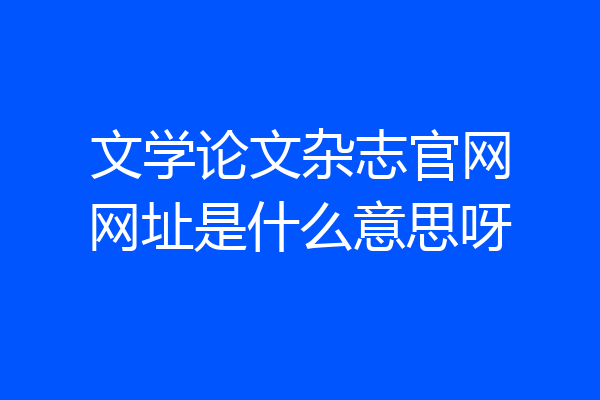 文学论文杂志官网网址是什么意思呀