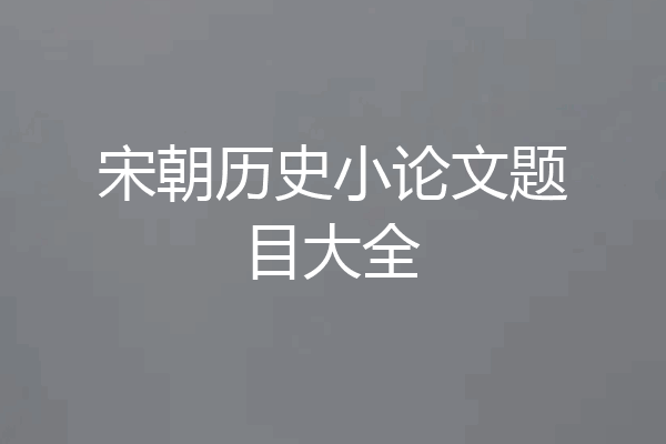 宋朝历史小论文题目大全
