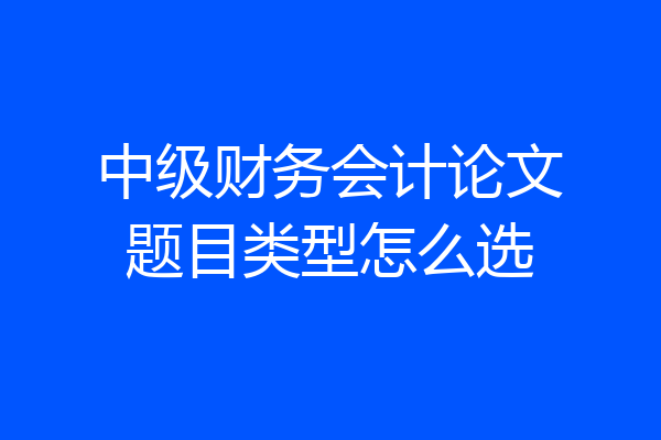 中级财务会计论文题目类型怎么选