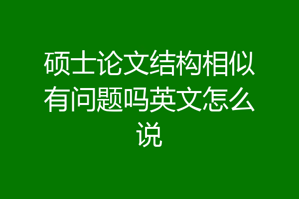 硕士论文结构相似有问题吗英文怎么说