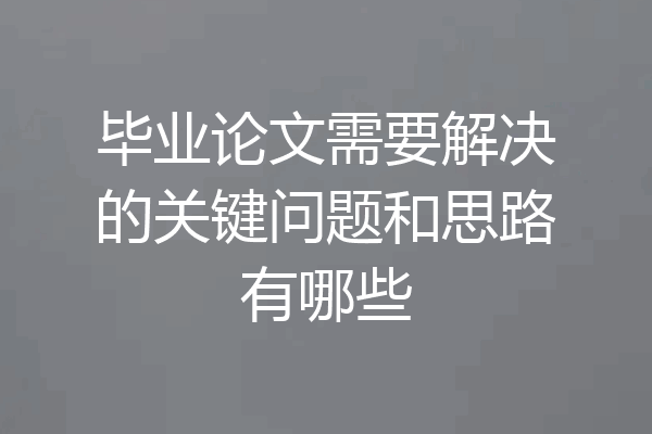 毕业论文需要解决的关键问题和思路有哪些