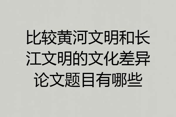 比较黄河文明和长江文明的文化差异论文题目有哪些