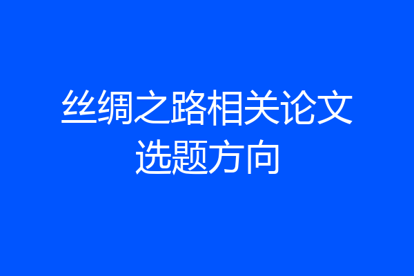 丝绸之路相关论文选题方向
