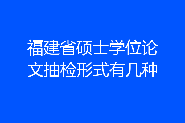福建省硕士学位论文抽检形式有几种