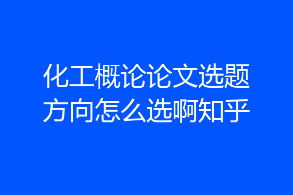 化工概论论文选题方向怎么选啊知乎