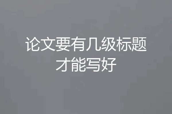 论文要有几级标题才能写好