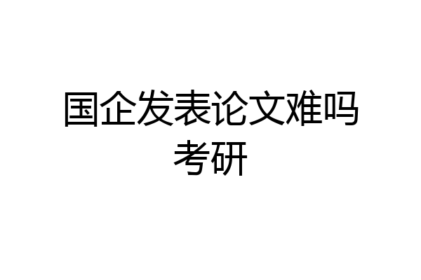 国企发表论文难吗考研