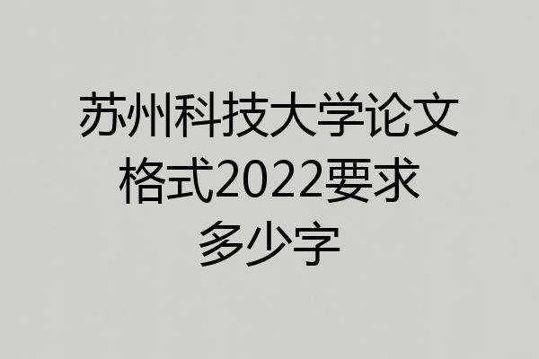 苏州科技大学论文格式2022要求多少字