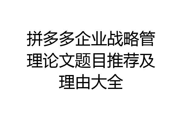 拼多多企业战略管理论文题目推荐及理由大全