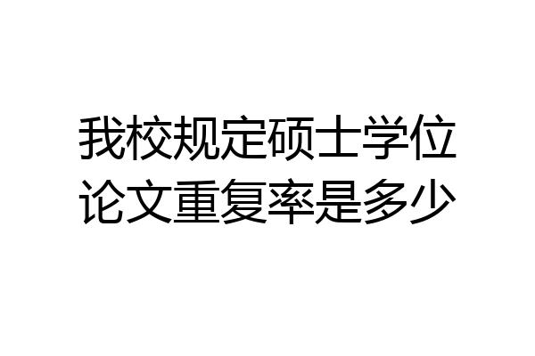 我校规定硕士学位论文重复率是多少