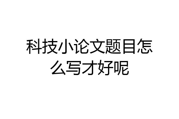 科技小论文题目怎么写才好呢