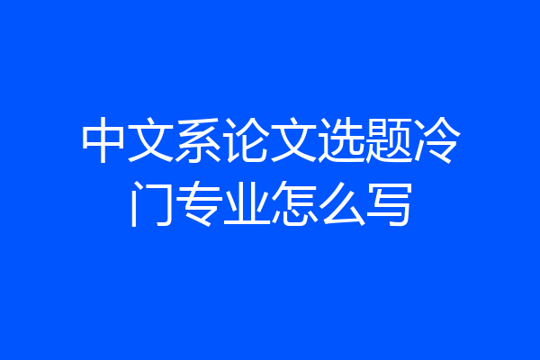 中文系论文选题冷门专业怎么写