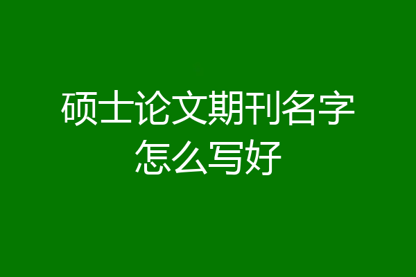 硕士论文期刊名字怎么写好
