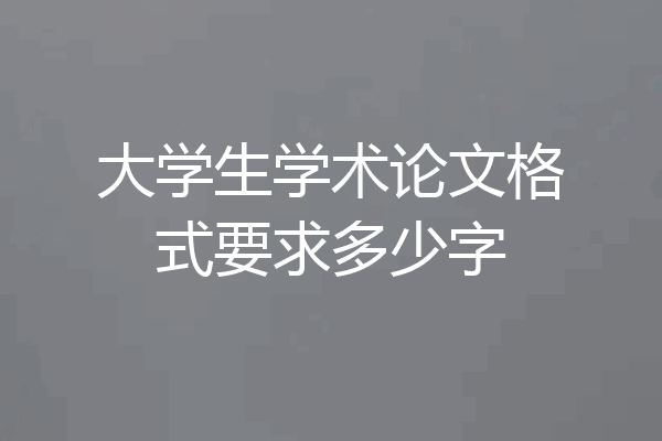 大学生学术论文格式要求多少字