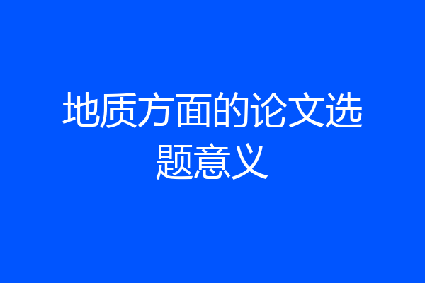 地质方面的论文选题意义
