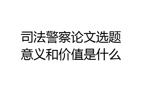 司法警察论文选题意义和价值是什么