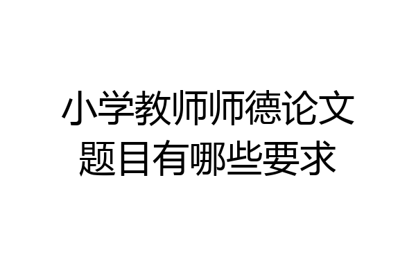 小学教师师德论文题目有哪些要求