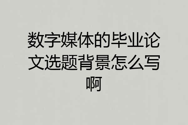 数字媒体的毕业论文选题背景怎么写啊