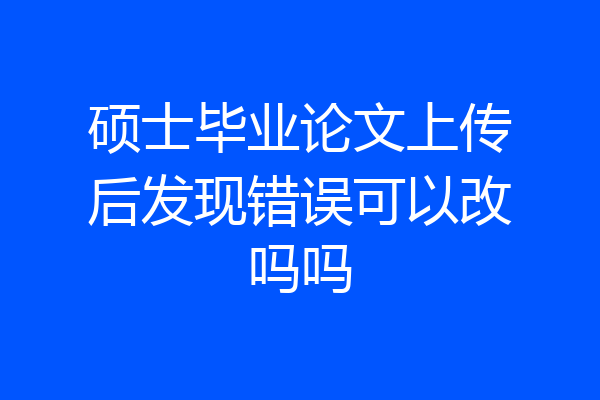 硕士毕业论文上传后发现错误可以改吗吗
