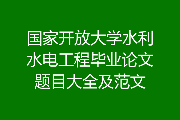 国家开放大学水利水电工程毕业论文题目大全及范文