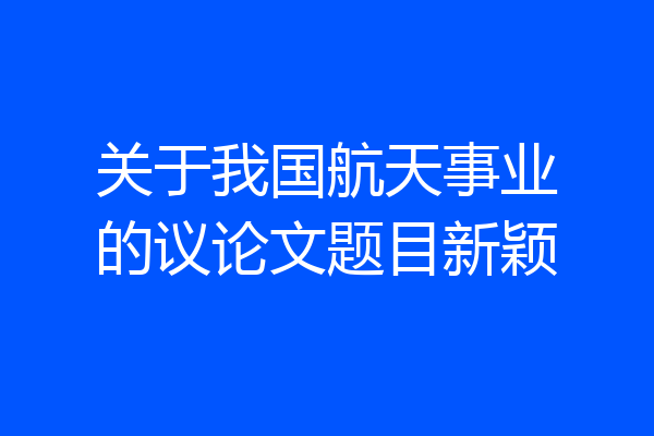 关于我国航天事业的议论文题目新颖