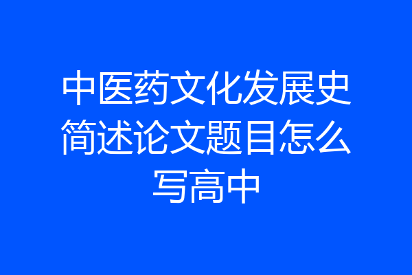 中医药文化发展史简述论文题目怎么写高中