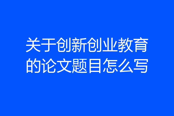 关于创新创业教育的论文题目怎么写