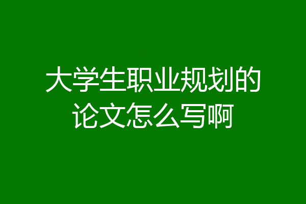 大学生职业规划的论文怎么写啊
