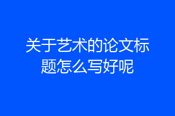 关于艺术的论文标题怎么写好呢