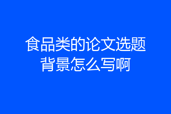 食品类的论文选题背景怎么写啊