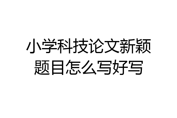 小学科技论文新颖题目怎么写好写