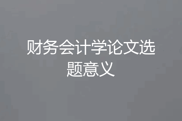 财务会计学论文选题意义