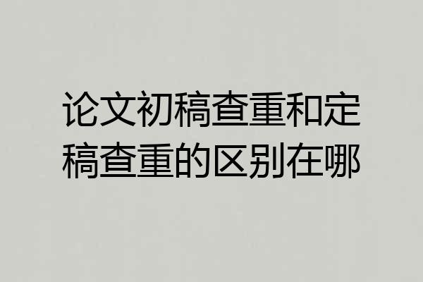 论文初稿查重和定稿查重的区别在哪