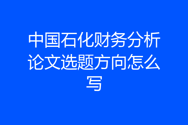 中国石化财务分析论文选题方向怎么写
