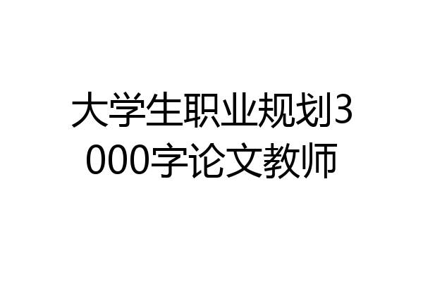 大学生职业规划3000字论文教师
