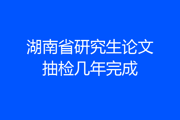 湖南省研究生论文抽检几年完成