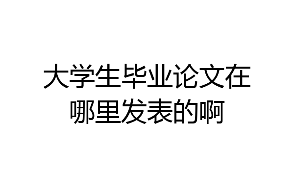 大学生毕业论文在哪里发表的啊