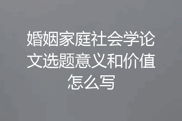 婚姻家庭社会学论文选题意义和价值怎么写