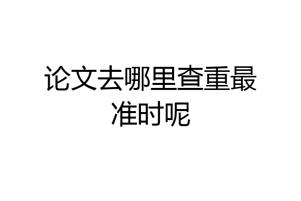 论文去哪里查重最准时呢