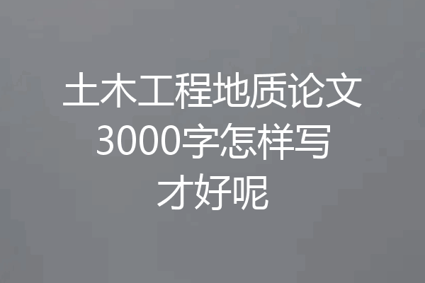 土木工程地质论文3000字怎样写才好呢